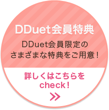 DDuet会員特典 DDuet会員限定のさまざまな特典をご用意！詳しくはこちらをcheck！