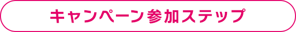 キャンペーン参加ステップ