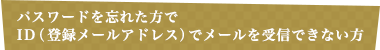 パスワードを忘れた方でID（登録メールアドレス）でメールを受信できない方