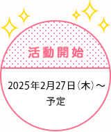 活動開始　2025年2月27日（木）～予定