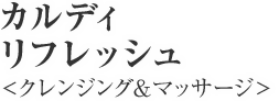 カルディリフレッシュ＜クレンジング＆マッサージ＞