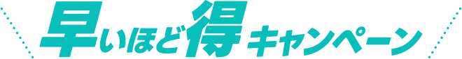 早いほど得キャンペーン