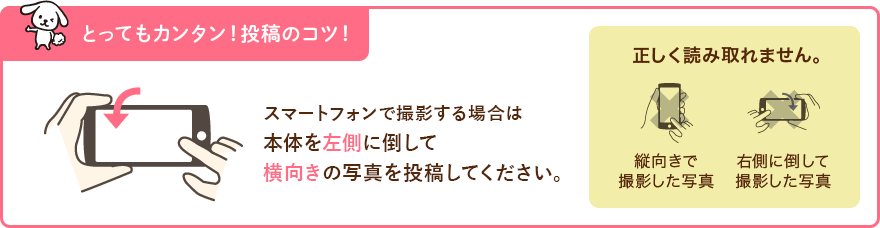 とってもカンタン！投稿のコツ！スマートフォンで撮影する場合は本体を左側に倒して横向きの写真を投稿してください。