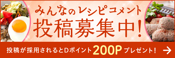 みんなのレシピコメント投稿募集中！ 投稿が採用されるとDポイント200Pプレゼント！