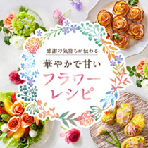 感謝の気持ちが伝わる 華やかで甘いフラワーレシピ